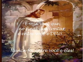 E veja você que, no final das contas, é entre você e DEUS... Nunca foi entre você e eles!