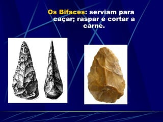 Os Bifaces: serviam para
caçar; raspar e cortar a
carne.
 