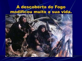 A descoberta do Fogo
modificou muito a sua vida.
 