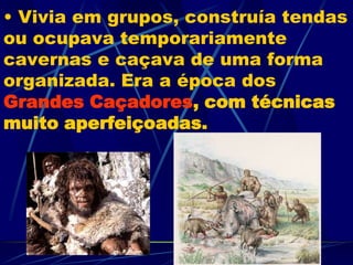 • Vivia em grupos, construía tendas
ou ocupava temporariamente
cavernas e caçava de uma forma
organizada. Era a época dos
Grandes Caçadores, com técnicas
muito aperfeiçoadas.
 