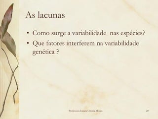 As lacunas
• Como surge a variabilidade nas espécies?
• Que fatores interferem na variabilidade
  genética ?




              Professora Ionara Urrutia Moura   20
 