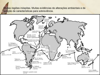 Muitas regiões inóspitas. Muitas evidências de alterações ambientais e de 
seleção de características para sobreviência. 
 