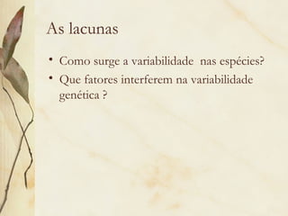 As lacunas 
• Como surge a variabilidade nas espécies? 
• Que fatores interferem na variabilidade 
genética ? 
 