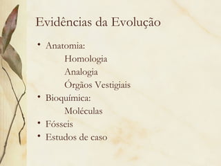 Evidências da Evolução 
• Anatomia: 
Homologia 
Analogia 
Órgãos Vestigiais 
• Bioquímica: 
Moléculas 
• Fósseis 
• Estudos de caso 
 