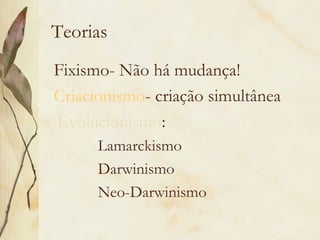 Teorias 
Fixismo- Não há mudança! 
Criacionismo- criação simultânea 
Evolucionismo: 
Lamarckismo 
Darwinismo 
Neo-Darwinismo 
 
