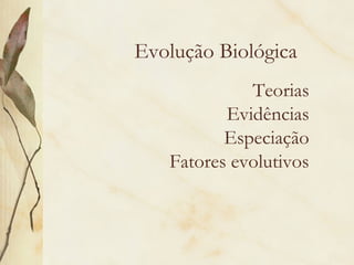 Evolução Biológica 
Teorias 
Evidências 
Especiação 
Fatores evolutivos 
 