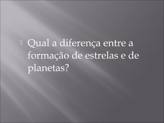    Qual a diferença entre a
    formação de estrelas e de
    planetas?
 