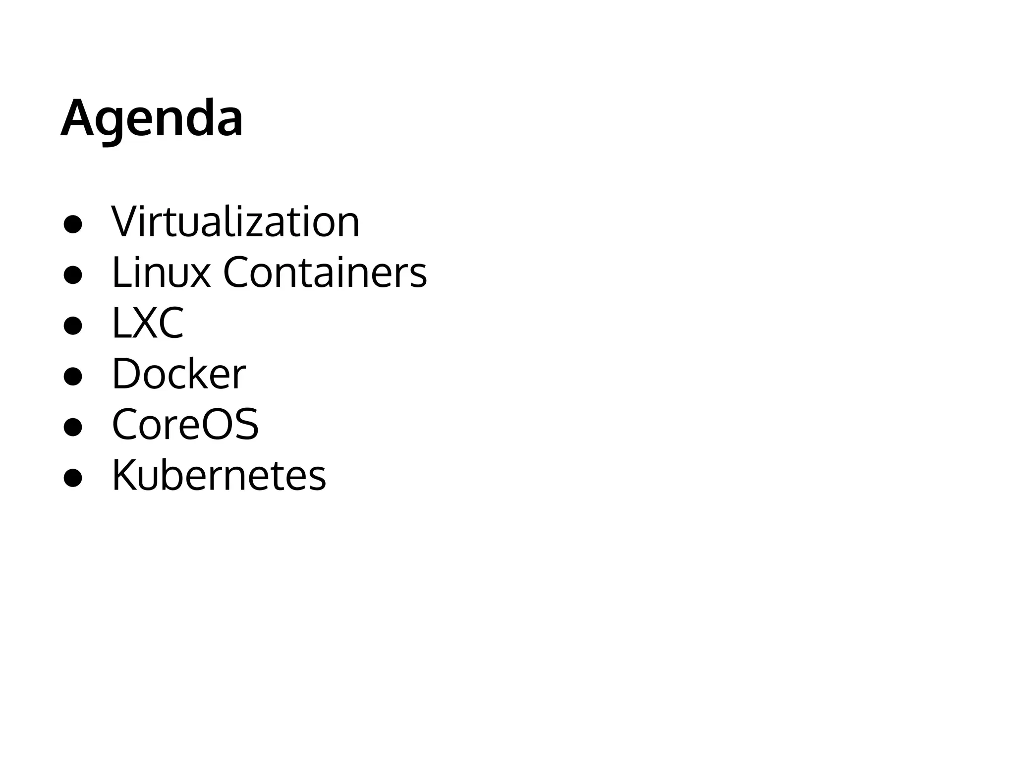 Agenda 
● Virtualization 
● Linux Containers 
● LXC 
● Docker 
● CoreOS 
● Kubernetes 
 