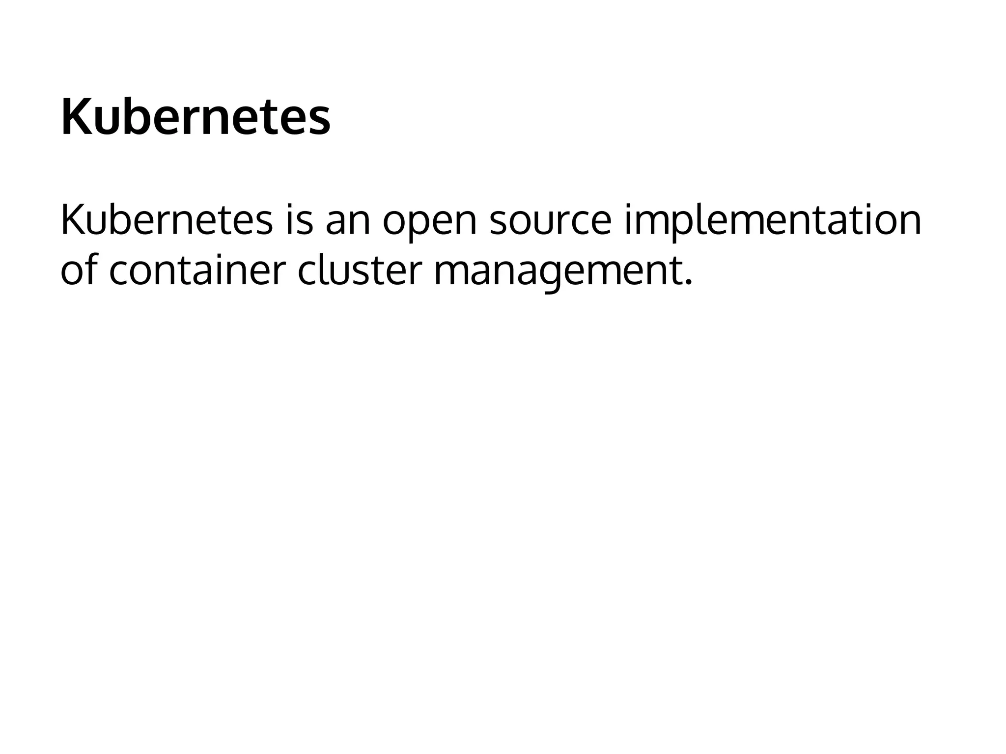 Kubernetes 
Kubernetes is an open source implementation 
of container cluster management. 
 