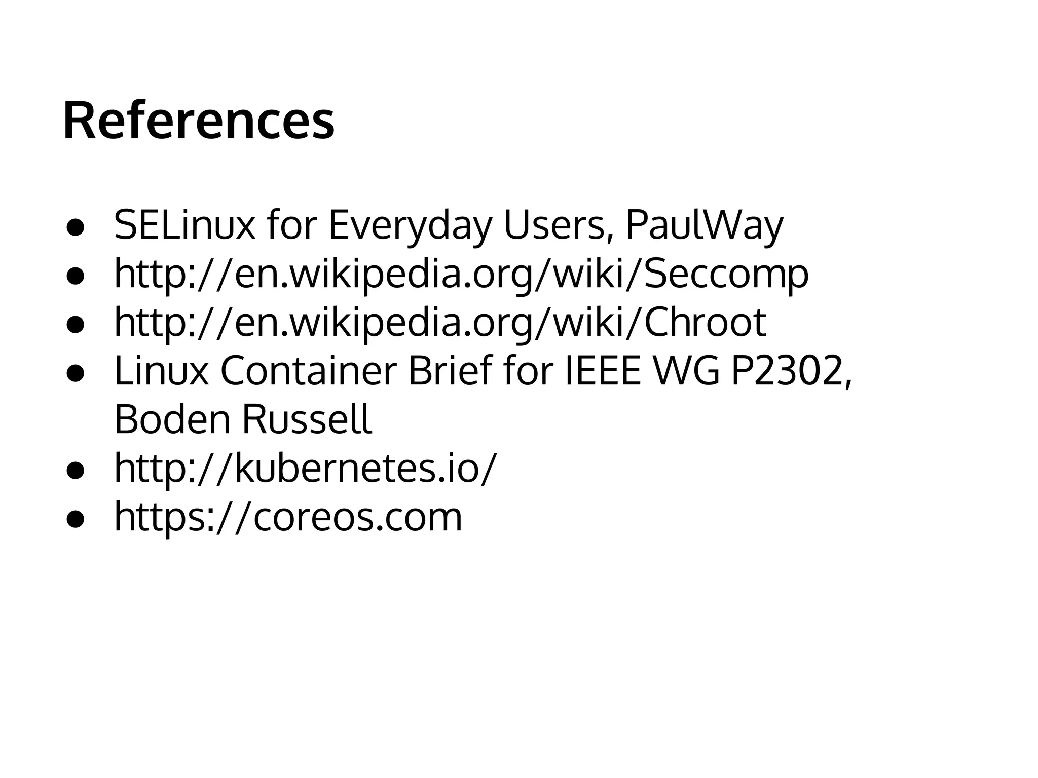 References 
● SELinux for Everyday Users, PaulWay 
● http://en.wikipedia.org/wiki/Seccomp 
● http://en.wikipedia.org/wiki/Chroot 
● Linux Container Brief for IEEE WG P2302, 
Boden Russell 
● http://kubernetes.io/ 
● https://coreos.com 
