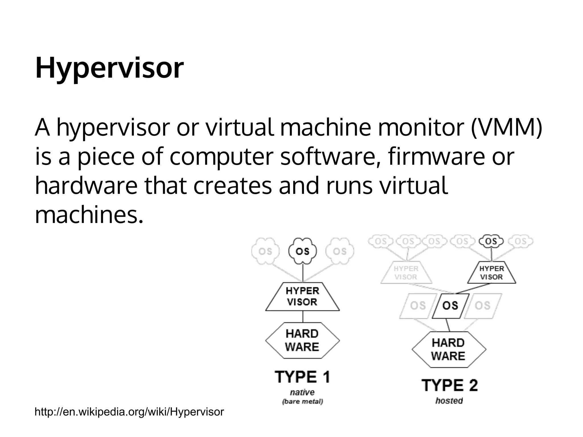 Hypervisor 
A hypervisor or virtual machine monitor (VMM) 
is a piece of computer software, firmware or 
hardware that creates and runs virtual 
machines. 
http://en.wikipedia.org/wiki/Hypervisor 
 