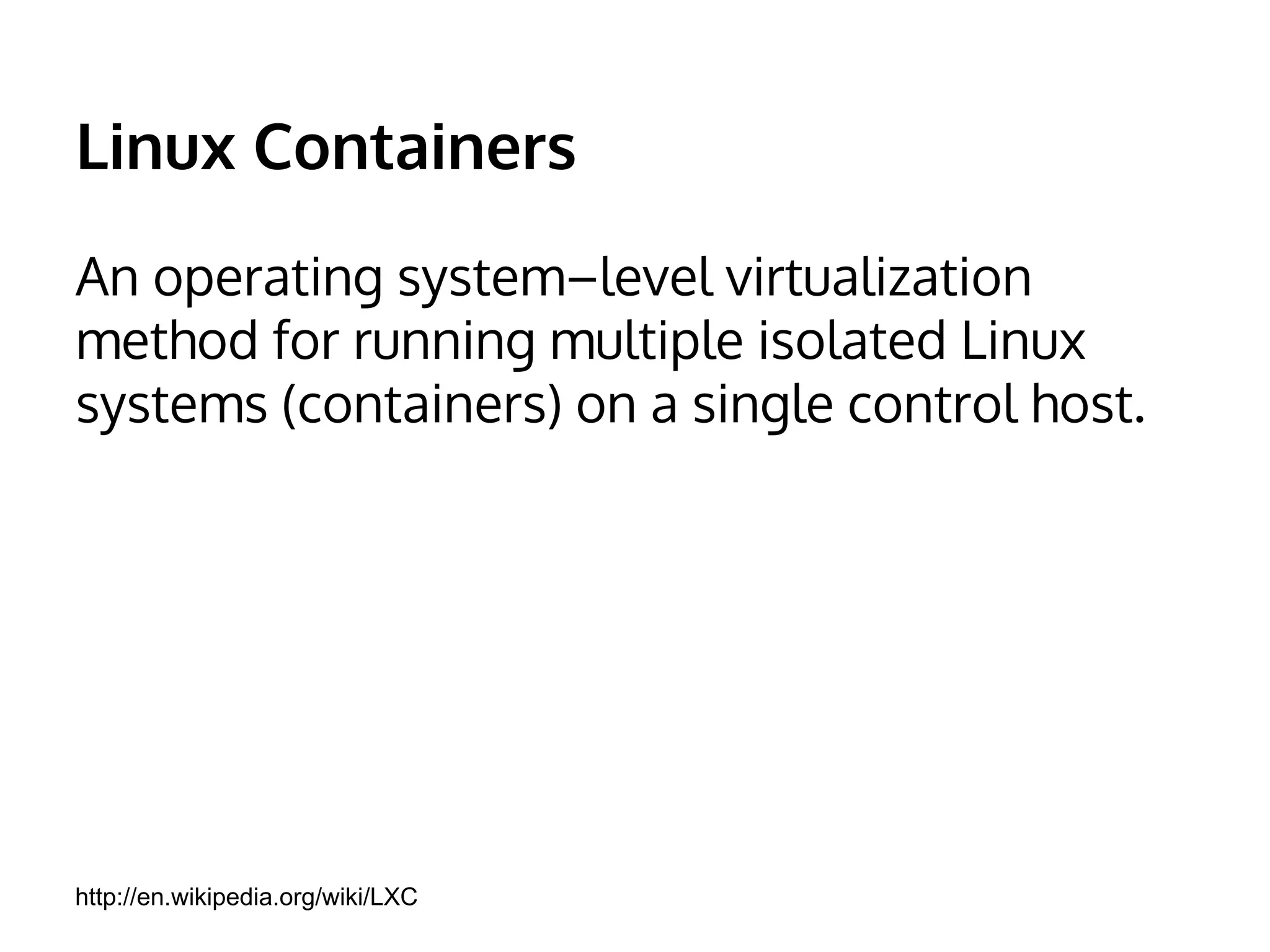 Linux Containers 
An operating system–level virtualization 
method for running multiple isolated Linux 
systems (containers) on a single control host. 
http://en.wikipedia.org/wiki/LXC 
 