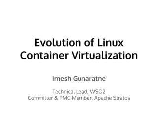 Evolution of Linux 
Container Virtualization 
Imesh Gunaratne 
Technical Lead, WSO2 
Committer & PMC Member, Apache Stratos 
 