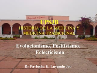 Evolucionismo, Positivismo, Eclecticismo Dr Pavlusha K. Luyando Joo UPSJB HISTORIA DE LA MEDICINA Y MEDICINA TRADICIONAL 