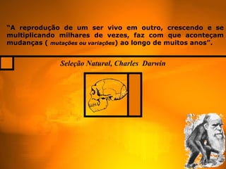 Seleção Natural, Charles  Darwin “ A reprodução de um ser vivo em outro, crescendo e se multiplicando milhares de vezes, faz com que aconteçam mudanças (  mutações ou variações ) ao longo de muitos anos”.   