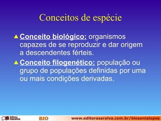 Conceitos de espécie Conceito biológico:  organismos capazes de se reproduzir e dar origem a descendentes férteis. Conceito filogenético:  população ou grupo de populações definidas por uma ou mais condições derivadas. 