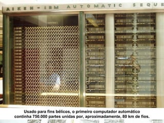 Usado para fins bélicos, o primeiro computador automático
continha 750.000 partes unidas por, aproximadamente, 80 km de fios.
 