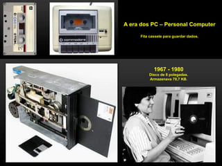 A era dos PC – Personal Computer
Fita cassete para guardar dados.
1967 - 1980
Disco de 8 polegadas.
Armazenava 79,7 KB.
 