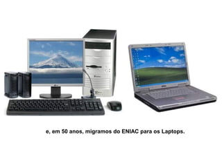 e, em 50 anos, migramos do ENIAC para os Laptops.
 