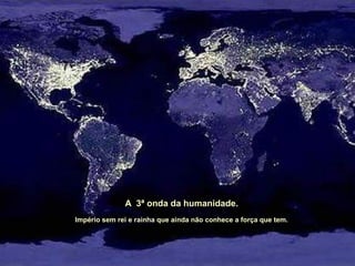 A 3ª onda da humanidade.
Império sem rei e rainha que ainda não conhece a força que tem.
 