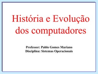 Professor: Pablo Gomes Mariano
Disciplina: Sistemas Operacionais
Professor: Pablo Gomes Mariano
Disciplina: Sistemas Operacionais
História e Evolução
dos computadores
 