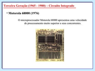 O microprocessador Motorola 68000 apresentou uma velocidadeO microprocessador Motorola 68000 apresentou uma velocidade
de processamento muito superior a seus concorrentes.de processamento muito superior a seus concorrentes.
• Motorola 68000Motorola 68000 (1976)
Terceira Geração (1965 - 1980) – Circuito Integrado
 