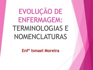 EVOLUÇÃO DE
ENFERMAGEM:
TERMINOLOGIAS E
NOMENCLATURAS
Enfº Ismael Moreira
 