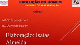 EVOLUÇÃO DO HOMEM
EXEMPLO DE APRESENTAÇÃO
CRÉDITOS
IMAGENS: google.com
TEXTOS: Wikipédia.com
Elaboração: Isaias
Almeida
 