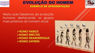 EVOLUÇÃO DO HOMEM
EXEMPLO DE APRESENTAÇÃO
Nesta aula falaremos da evolução
humana destacando os grupos
mais próximos do homem atual.
HOMO HABILIS
HOMO ERECTUS
HOMO NEARDERTHALIS
HOMO SAPIENS
 
