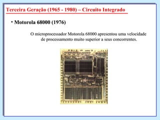 O microprocessador Motorola 68000 apresentou uma velocidade de processamento muito superior a seus concorrentes. Motorola 68000  (1976)   Terceira Geração (1965 - 1980) – Circuito Integrado 