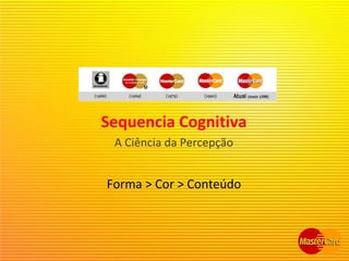 Sequencia Cognitiva
A Ciência da Percepção
Forma > Cor > Conteúdo
 