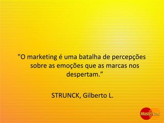 "O marketing é uma batalha de percepções
sobre as emoções que as marcas nos
despertam.”
STRUNCK, Gilberto L.
 