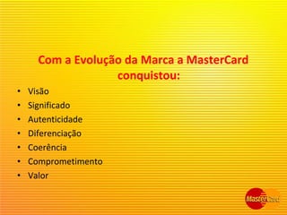 Com a Evolução da Marca a MasterCard
conquistou:
• Visão
• Significado
• Autenticidade
• Diferenciação
• Coerência
• Comprometimento
• Valor
 
