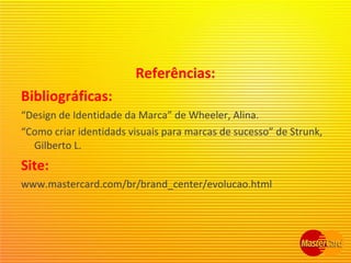 Referências:
Bibliográficas:
“Design de Identidade da Marca” de Wheeler, Alina.
“Como criar identidads visuais para marcas de sucesso” de Strunk,
Gilberto L.
Site:
www.mastercard.com/br/brand_center/evolucao.html
 