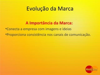 Evolução da Marca
A Importância da Marca:
•Conecta a empresa com imagens e ideias
•Proporciona consistência nos canais de comunicação.
 