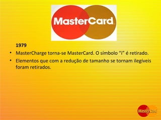 1979
• MasterCharge torna-se MasterCard. O símbolo “i” é retirado.
• Elementos que com a redução de tamanho se tornam ilegíveis
foram retirados.
 