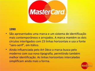 1990
• São apresentados uma marca e um sistema de identificação
mais contemporâneos e arrojados. A marca mantém os dois
círculos interligados com 23 linhas horizontais e usa a fonte
“sans-serif”, em itálico.
• Ainda influenciada pelo Art Déco a marca busca pelo
moderno com sua nova tipografia, permitindo também
melhor identificação. As linhas horizontais intercaladas
simplificam ainda mais a forma.
 