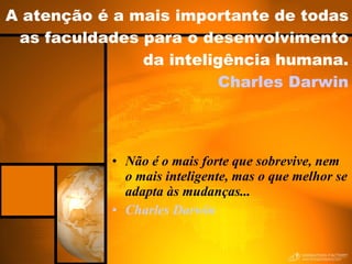 A atenção é a mais importante de todas as faculdades para o desenvolvimento da inteligência humana. Charles Darwin Não é o mais forte que sobrevive, nem o mais inteligente, mas o que melhor se adapta às mudanças... Charles Darwin 