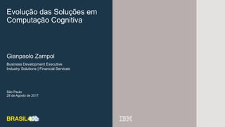 Evolução das Soluções em
Computação Cognitiva
São Paulo
28 de Agosto de 2017
Gianpaolo Zampol
Business Development Executive
Industry Solutions | Financial Services
 