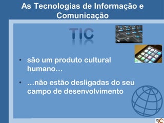 As Tecnologias de Informação e
        Comunicação




• são um produto cultural
  humano…
• …não estão desligadas do seu
  campo de desenvolvimento
 