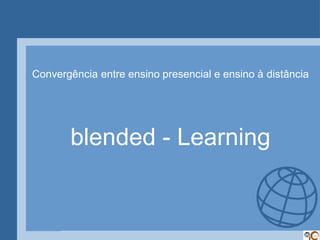 Convergência entre ensino presencial e ensino à distância




       blended - Learning
 