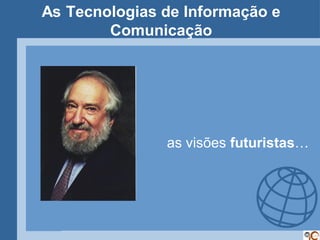 As Tecnologias de Informação e
        Comunicação




               as visões futuristas…
 