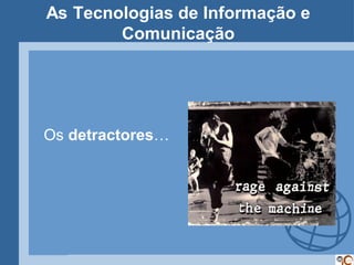 As Tecnologias de Informação e
        Comunicação




Os detractores…
 