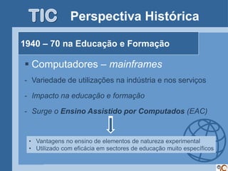 Perspectiva Histórica

1940 – 70 na Educação e Formação

 Computadores – mainframes
- Variedade de utilizações na indústr...