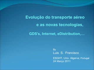 By  Luis  S.  Francisco ESGHT, Univ. Algarve,  Portugal 24 Março 2011 Evolução do transporte aéreo e as novas tecnologias,  GDS's, Internet, eDistribution,… 