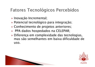  Inovação  Incremental;
  Potencial tecnológico para integração;

  Conhecimento de projetos anteriores;
  PPA dados hospedados na CELEPAR;

  Diferença em complexidade das tecnologias,
   mas são semelhantes em baixa dificuldade de
   uso.
 