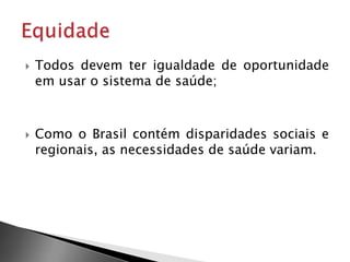  Todos devem ter igualdade de oportunidade
em usar o sistema de saúde;
 Como o Brasil contém disparidades sociais e
regionais, as necessidades de saúde variam.
 