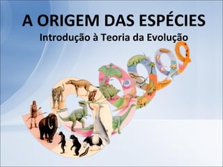 A ORIGEM DAS ESPÉCIES
Introdução à Teoria da Evolução
 