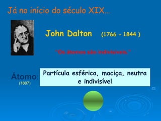 Átomo:
(1807)
Partícula esférica, maciça, neutra
e indivisível
“Os átomos são indivisíveis.”
(1766 -
John Dalton 1844 )
Já no início do século XIX…
 
