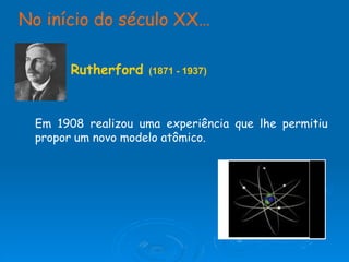 No início do século XX…
Rutherford (1871 - 1937)
Em 1908 realizou uma experiência que lhe permitiu
propor um novo modelo atômico.
 